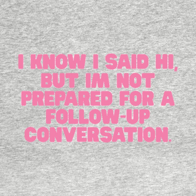 I Know I Said Hi But Im Not Prepared For A Follow Up Conversation Shirt / Funny Meme Shirt / Funny Gift For Her / Funny Gift For Him by ILOVEY2K